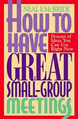 How to Have Great Small-Group Meetings: Dozens of Ideas You Can Use Right Now Neal McBride