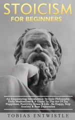 Stoicism For Beginners: An Empowering Introduction To Stoic Philosophy, Daily Meditations & A Guide To The Art Of Joy, Happiness, Positivity, Stress &