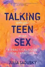 Talking with Your Teen about Sex: A Practical Guide for Catholics