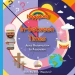 Happyland Jesus Reurrection to Ascension - In-Between Times