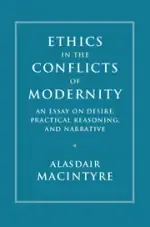 Ethics in the Conflicts of Modernity: An Essay on Desire, Practical Reasoning, and Narrative