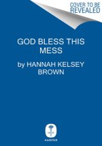 God Bless This Mess: Learning to Live and Love Through Life's Best (and Worst) Moments