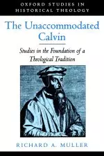 The Unaccommodated Calvin: Studies in the Foundation of a Theological Tradition