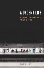 A Decent Life: Morality for the Rest of Us