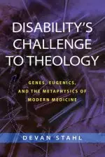 Disability's Challenge to Theology: Genes, Eugenics, and the Metaphysics of Modern Medicine