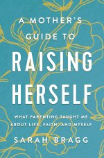 A Mother's Guide to Raising Herself: What Parenting Taught Me about Life, Faith, and Myself