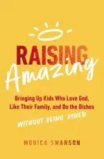 Raising Amazing: Bringing Up Kids Who Love God, Like Their Family, and Do the Dishes Without Being Asked