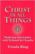 Christ in All Things: Exploring Spirituality with Teilhard De Chardin