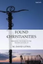 Found Christianities: Remaking the World of the Second Century Ce