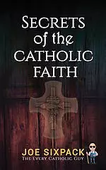 Secrets of the Catholic Faith: Joe Sixpack Teaches You Things about the Catholic Church You Never Imagined!