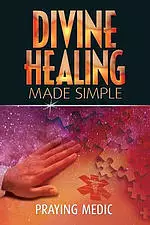 Divine Healing Made Simple: Simplifying the supernatural to make healing and miracles a part of your everyday life