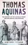 THOMAS AQUINAS: The History of The Catholic Priest And Influential Philosopher