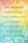 The Internet Is Not What You Think It Is: A History, a Philosophy, a Warning