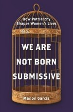 We Are Not Born Submissive – How Patriarchy Shapes  Women′s Lives