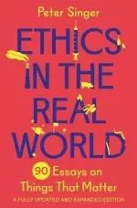 Ethics in the Real World – 90 Essays on Things That Matter – A Fully Updated and Expanded Edition