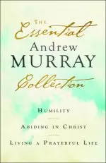 The Essential Andrew Murray Collection: Humility, Abiding in Christ, Living a Prayerful Life