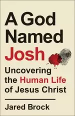 A God Named Josh: Uncovering the Human Life of Jesus Christ