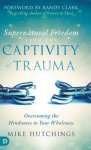 Supernatural Freedom from the Captivity of Trauma: Overcoming the Hindrance to Your Wholeness