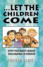 Let the Children Come: Fifty-Two Object Lessons for Children in Worship