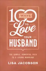 100 Ways to Love Your Husband: The Simple, Powerful Path to a Loving Marriage