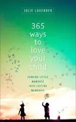 365 Ways to Love Your Child: Turning Little Moments Into Lasting Memories