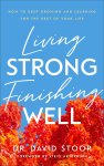 Living Strong, Finishing Well: How to Keep Growing and Learning for the Rest of Your Life