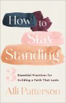 How to Stay Standing: 3 Essential Practices for Building a Faith That Lasts