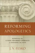 Reforming Apologetics - Retrieving The Classic Reformed Approach To Defending The Faith