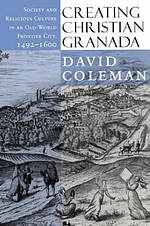 Creating Christian Granada: Society and Religious Culture in an Old-World Frontier City, 1492 1600