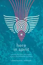 Here in Spirit: Knowing the Spirit Who Creates, Sustains, and Transforms Everything