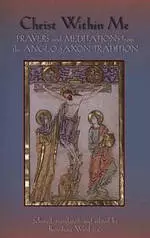 Christ within Me: Prayers and Meditations from the Anglo-Saxon Tradition