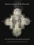 Saints and Sacred Matter the Cult of Relics in Byzantium and Beyond