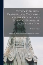 Catholic Baptism Examined, or, Thoughts on the Ground and Extent of Baptismal Administration: Wherein Mr. Booth's Publications on Baptism Are Noticed