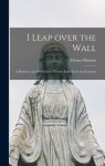 I Leap Over the Wall; a Return to the World After Twenty-eight Years in a Convent