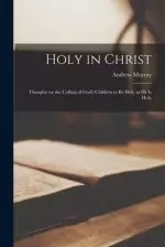 Holy in Christ : Thoughts on the Calling of God's Children to Be Holy as He is Holy