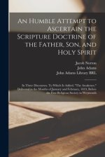 An Humble Attempt to Ascertain the Scripture Doctrine of the Father, Son, and Holy Spirit : in Three Discourses. To Which is Added, "The Awakener," De