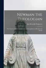 Newman the Theologian; the Nature of Belief and Doctrine as Exemplified in His Life and Works