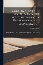 Confirmation and Restauration, the Necessary Means of Reformation, and Reconciliation : for the Healing of the Corruptions and Divisions of the Church