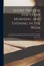 Short Prayers for Every Morning and Evening in the Week [microform] : Also, Prayers for Special Occasions Such as Public Meetings, Traveling, Returnin