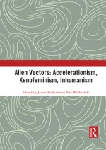 Alien Vectors: Accelerationism, Xenofeminism, Inhumanism: Accelerationism, Xenofeminism, Inhumanism