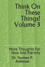 Think On These Things Volume 3: More Thoughts For Now And Eternity