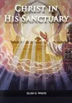 Christ in his Sanctuary: (1844 made simple, The Great Controversy condensed, The Desire of Ages in the Sanctuary, Last Day Events according to Sanctua