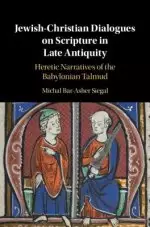 Jewish-Christian Dialogues on Scripture in Late Antiquity: Heretic Narratives of the Babylonian Talmud