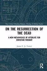 On the Resurrection of the Dead: A New Metaphysics of Afterlife for Christian Thought