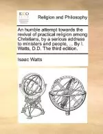 the An Humble Attempt Towards the Revival of Practical Religion Among Christians, by a Serious Address to Ministers and People, ... by I. Watts, D.D.