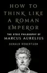 How to Think Like a Roman Emperor: The Stoic Philosophy of Marcus Aurelius