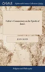 Calvin's Commentary on the Epistle of James: Newly Translated from the Original Latin. with Notes, Practical, Historical, and Critical