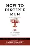 How to Disciple Men: Short and Sweet - 45 Proven Strategies from the World's Foremost Experts on Ministry to Men