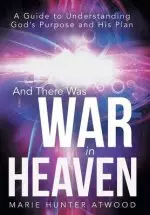 And There Was War in Heaven: A Guide to Understanding God's Purpose and His Plan