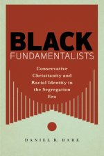 Black Fundamentalists: Conservative Christianity and Racial Identity in the Segregation Era